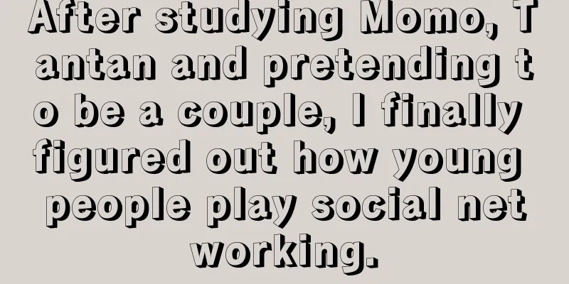 After studying Momo, Tantan and pretending to be a couple, I finally figured out how young people play social networking.