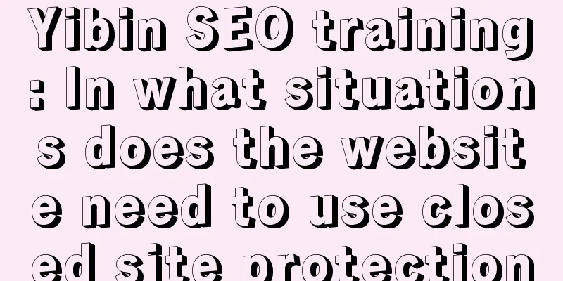 Yibin SEO training: In what situations does the website need to use closed site protection