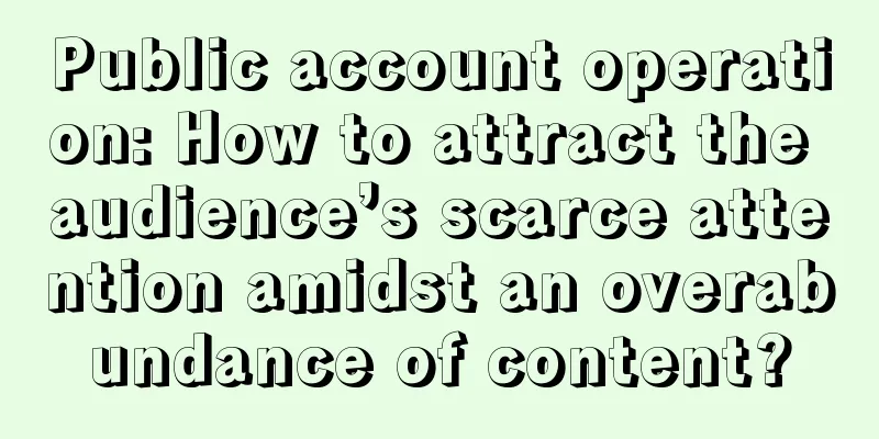 Public account operation: How to attract the audience’s scarce attention amidst an overabundance of content?