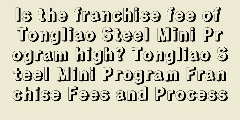 Is the franchise fee of Tongliao Steel Mini Program high? Tongliao Steel Mini Program Franchise Fees and Process