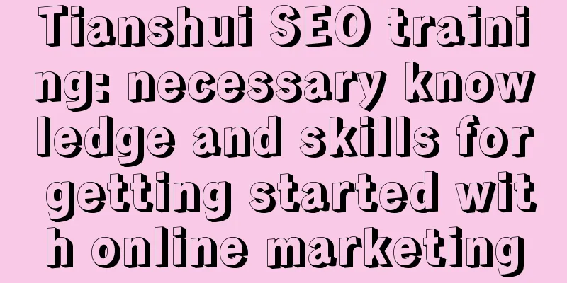 Tianshui SEO training: necessary knowledge and skills for getting started with online marketing