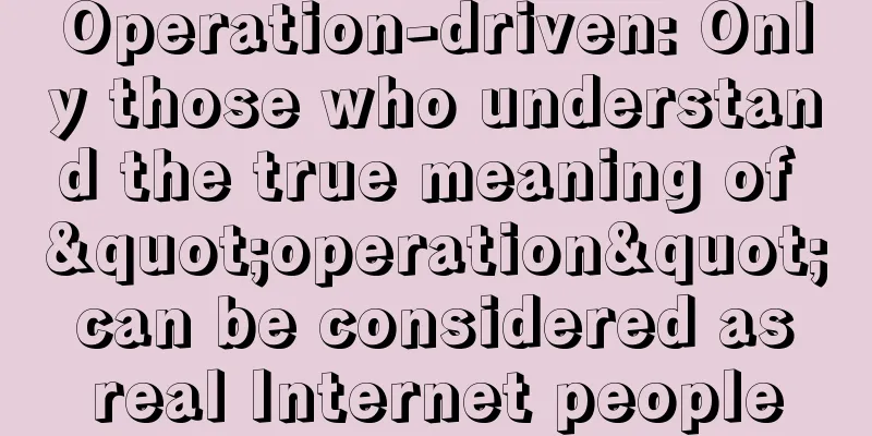 Operation-driven: Only those who understand the true meaning of "operation" can be considered as real Internet people