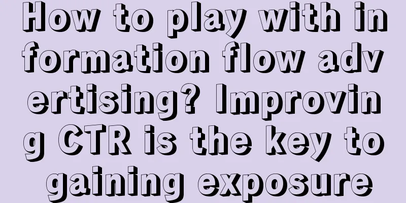 How to play with information flow advertising? Improving CTR is the key to gaining exposure