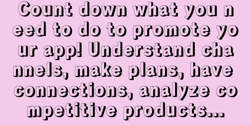 Count down what you need to do to promote your app! Understand channels, make plans, have connections, analyze competitive products...