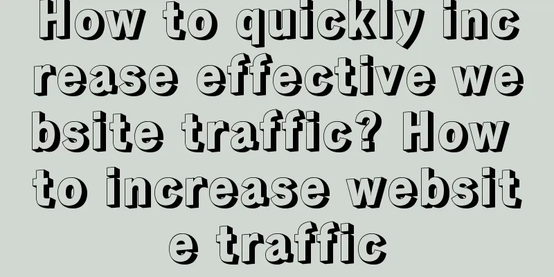 How to quickly increase effective website traffic? How to increase website traffic