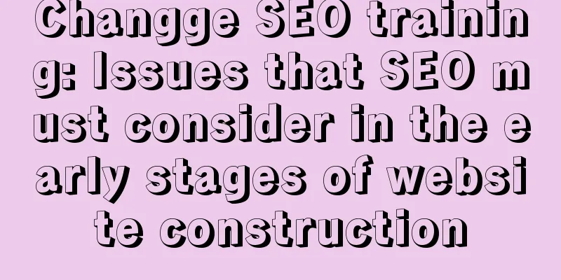 Changge SEO training: Issues that SEO must consider in the early stages of website construction