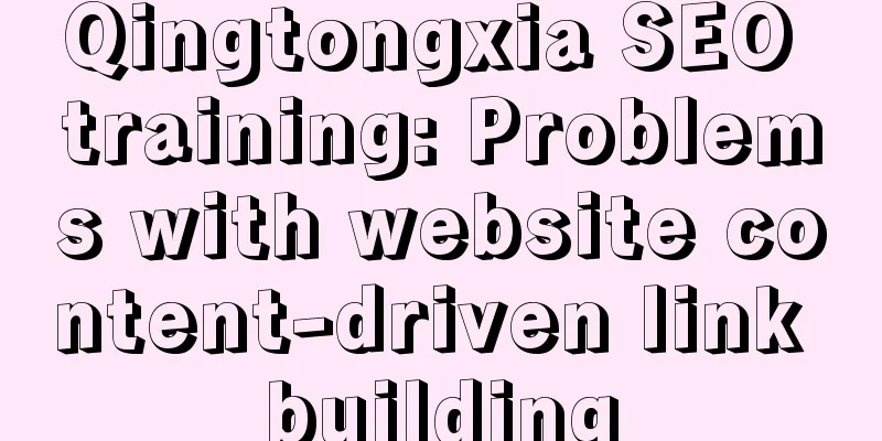 Qingtongxia SEO training: Problems with website content-driven link building