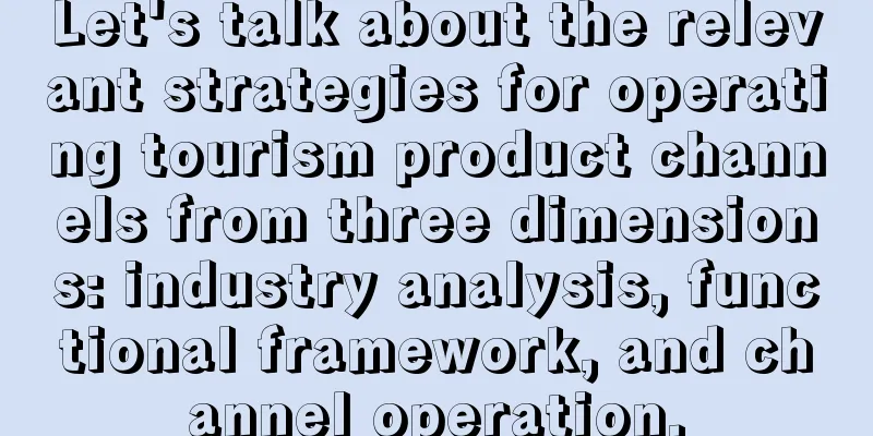 Let's talk about the relevant strategies for operating tourism product channels from three dimensions: industry analysis, functional framework, and channel operation.