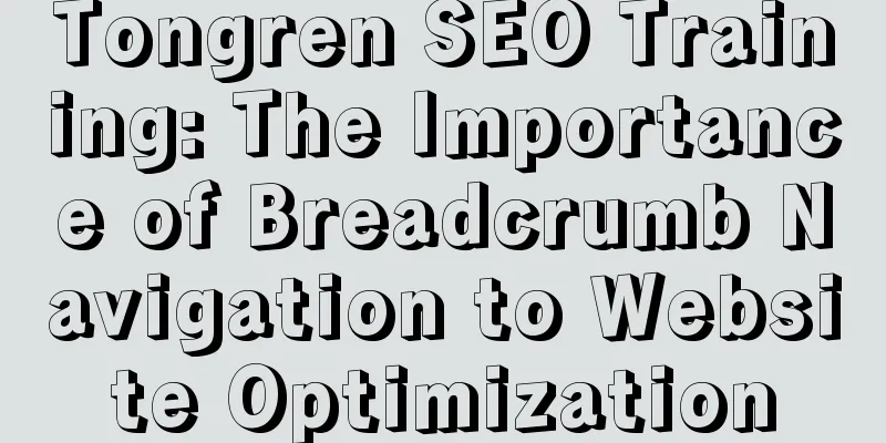 Tongren SEO Training: The Importance of Breadcrumb Navigation to Website Optimization