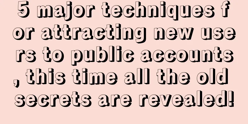 5 major techniques for attracting new users to public accounts, this time all the old secrets are revealed!