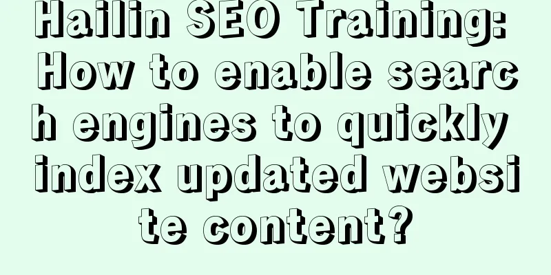 Hailin SEO Training: How to enable search engines to quickly index updated website content?