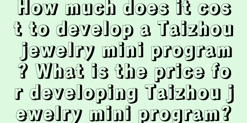 How much does it cost to develop a Taizhou jewelry mini program? What is the price for developing Taizhou jewelry mini program?