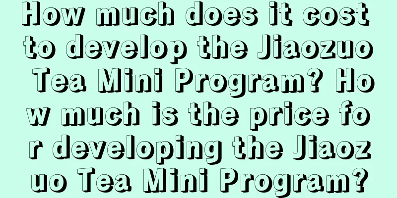 How much does it cost to develop the Jiaozuo Tea Mini Program? How much is the price for developing the Jiaozuo Tea Mini Program?