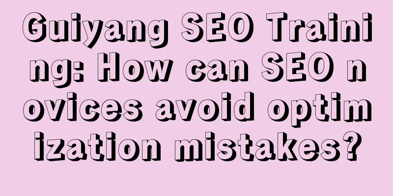 Guiyang SEO Training: How can SEO novices avoid optimization mistakes?