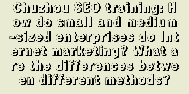 Chuzhou SEO training: How do small and medium-sized enterprises do Internet marketing? What are the differences between different methods?