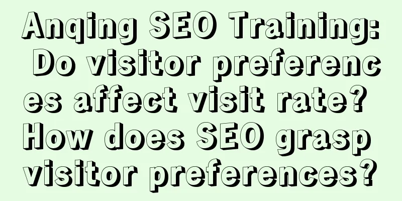 Anqing SEO Training: Do visitor preferences affect visit rate? How does SEO grasp visitor preferences?