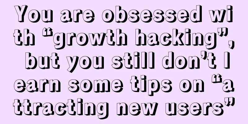 You are obsessed with “growth hacking”, but you still don’t learn some tips on “attracting new users”