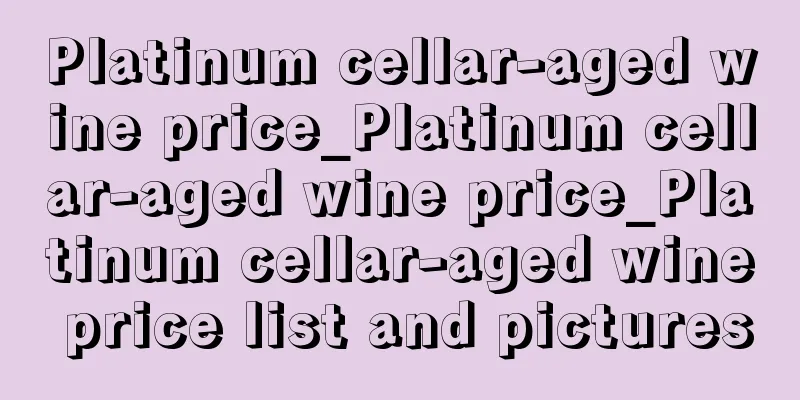 Platinum cellar-aged wine price_Platinum cellar-aged wine price_Platinum cellar-aged wine price list and pictures