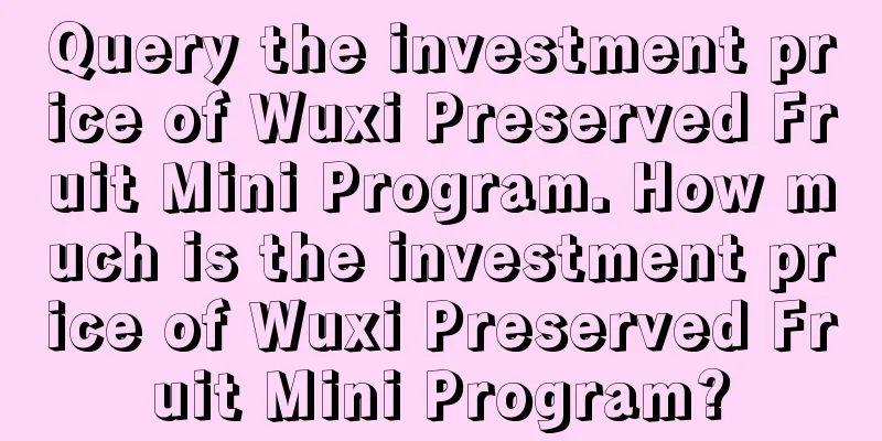 Query the investment price of Wuxi Preserved Fruit Mini Program. How much is the investment price of Wuxi Preserved Fruit Mini Program?