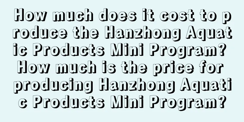 How much does it cost to produce the Hanzhong Aquatic Products Mini Program? How much is the price for producing Hanzhong Aquatic Products Mini Program?