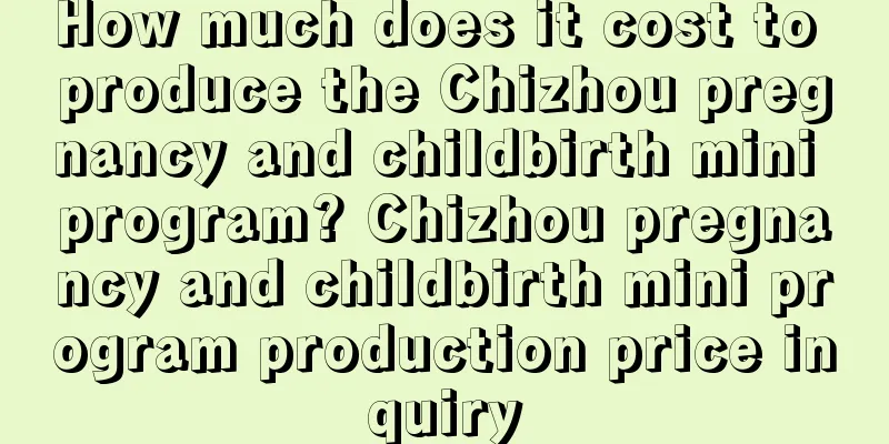 How much does it cost to produce the Chizhou pregnancy and childbirth mini program? Chizhou pregnancy and childbirth mini program production price inquiry