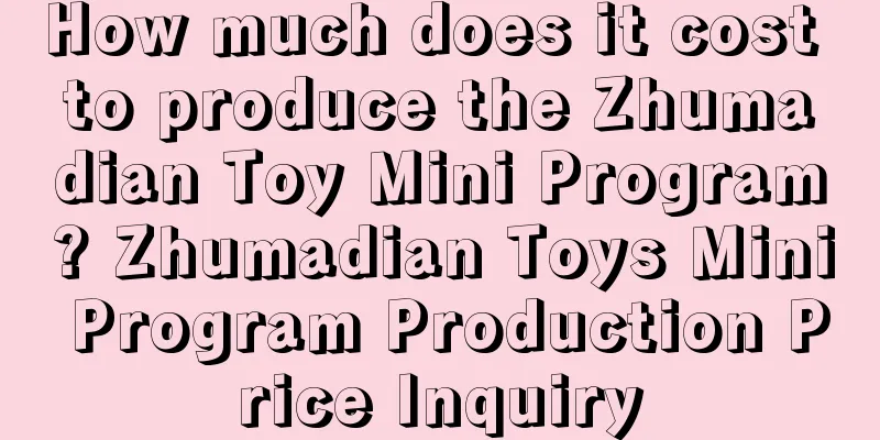 How much does it cost to produce the Zhumadian Toy Mini Program? Zhumadian Toys Mini Program Production Price Inquiry