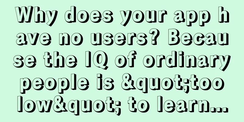 Why does your app have no users? Because the IQ of ordinary people is "too low" to learn...