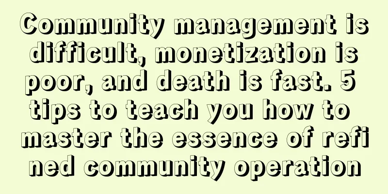 Community management is difficult, monetization is poor, and death is fast. 5 tips to teach you how to master the essence of refined community operation