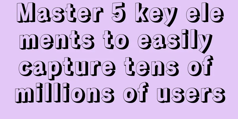 Master 5 key elements to easily capture tens of millions of users