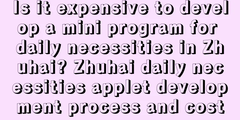 Is it expensive to develop a mini program for daily necessities in Zhuhai? Zhuhai daily necessities applet development process and cost