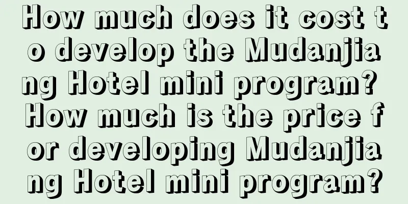 How much does it cost to develop the Mudanjiang Hotel mini program? How much is the price for developing Mudanjiang Hotel mini program?