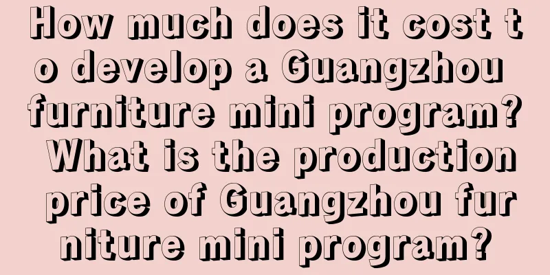 How much does it cost to develop a Guangzhou furniture mini program? What is the production price of Guangzhou furniture mini program?