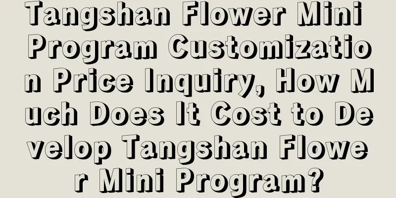 Tangshan Flower Mini Program Customization Price Inquiry, How Much Does It Cost to Develop Tangshan Flower Mini Program?