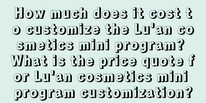 How much does it cost to customize the Lu'an cosmetics mini program? What is the price quote for Lu'an cosmetics mini program customization?