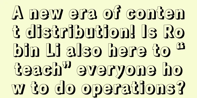 A new era of content distribution! Is Robin Li also here to “teach” everyone how to do operations?