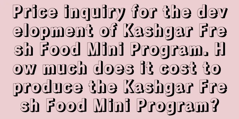 Price inquiry for the development of Kashgar Fresh Food Mini Program. How much does it cost to produce the Kashgar Fresh Food Mini Program?