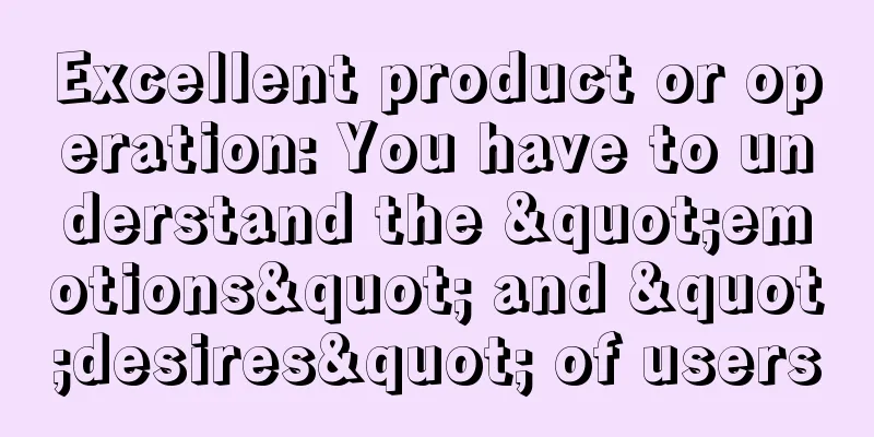 Excellent product or operation: You have to understand the "emotions" and "desires" of users