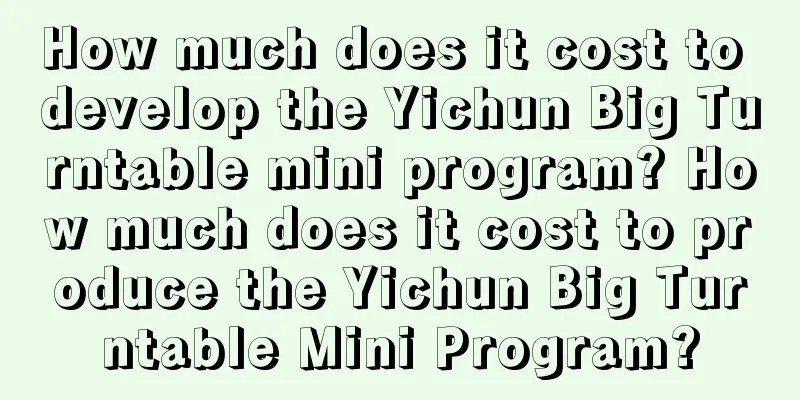 How much does it cost to develop the Yichun Big Turntable mini program? How much does it cost to produce the Yichun Big Turntable Mini Program?