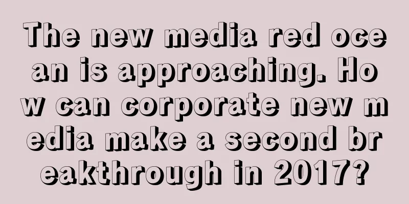 The new media red ocean is approaching. How can corporate new media make a second breakthrough in 2017?