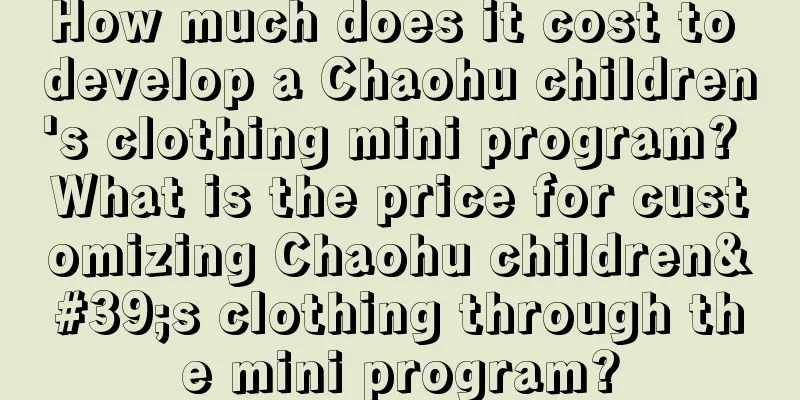 How much does it cost to develop a Chaohu children's clothing mini program? What is the price for customizing Chaohu children's clothing through the mini program?