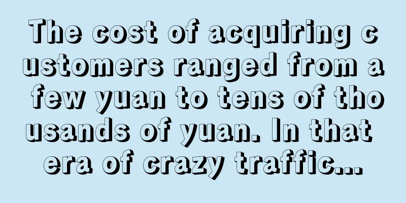 The cost of acquiring customers ranged from a few yuan to tens of thousands of yuan. In that era of crazy traffic...