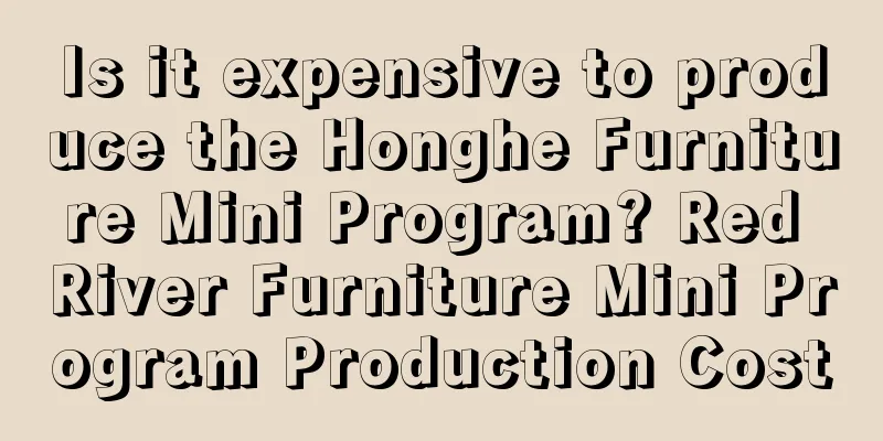 Is it expensive to produce the Honghe Furniture Mini Program? Red River Furniture Mini Program Production Cost