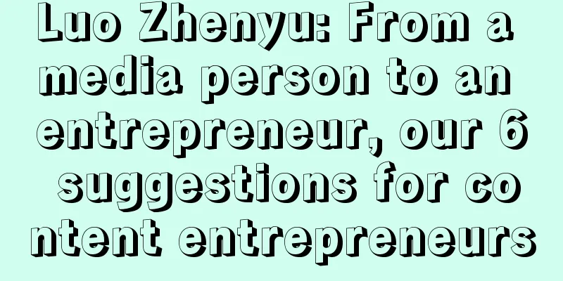 Luo Zhenyu: From a media person to an entrepreneur, our 6 suggestions for content entrepreneurs