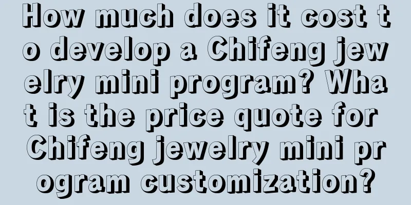 How much does it cost to develop a Chifeng jewelry mini program? What is the price quote for Chifeng jewelry mini program customization?