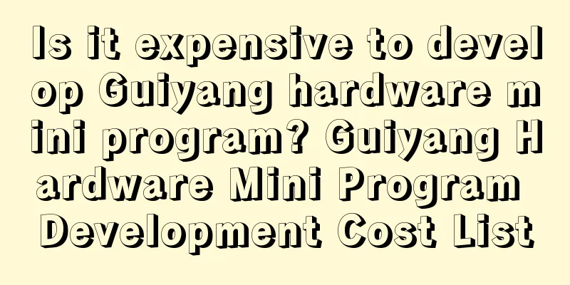 Is it expensive to develop Guiyang hardware mini program? Guiyang Hardware Mini Program Development Cost List