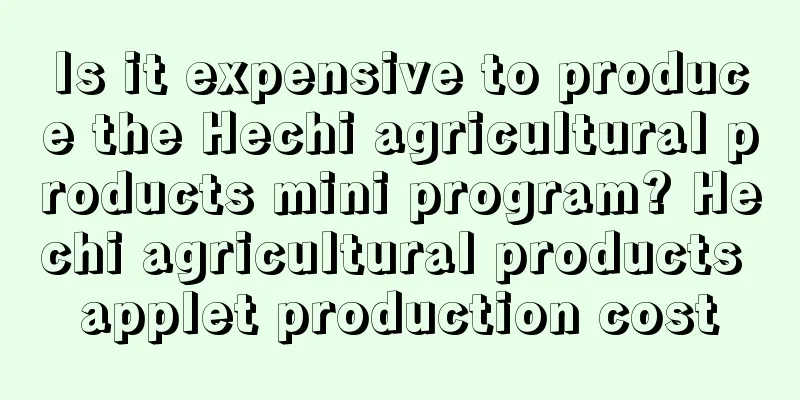 Is it expensive to produce the Hechi agricultural products mini program? Hechi agricultural products applet production cost