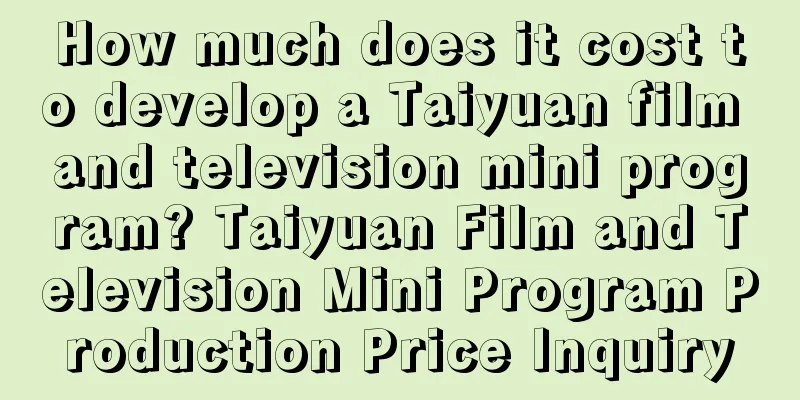 How much does it cost to develop a Taiyuan film and television mini program? Taiyuan Film and Television Mini Program Production Price Inquiry