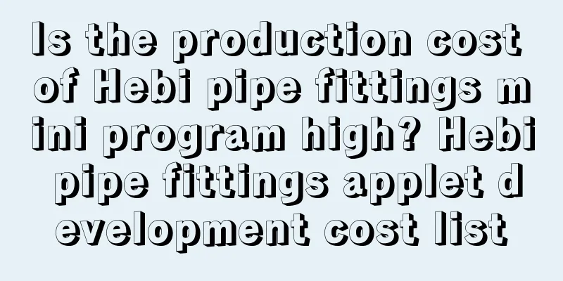 Is the production cost of Hebi pipe fittings mini program high? Hebi pipe fittings applet development cost list