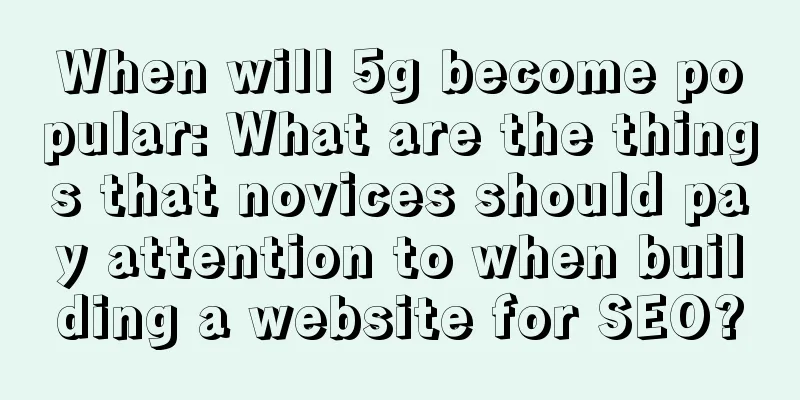 When will 5g become popular: What are the things that novices should pay attention to when building a website for SEO?