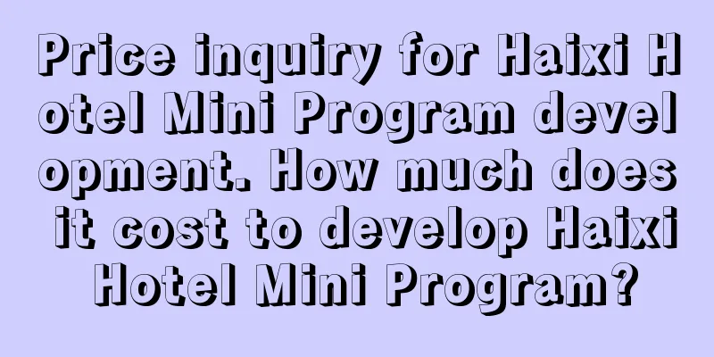 Price inquiry for Haixi Hotel Mini Program development. How much does it cost to develop Haixi Hotel Mini Program?